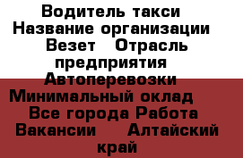 Водитель такси › Название организации ­ Везет › Отрасль предприятия ­ Автоперевозки › Минимальный оклад ­ 1 - Все города Работа » Вакансии   . Алтайский край